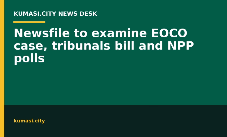 Newsfile to examine EOCO case, tribunals bill and NPP polls
